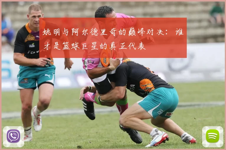 姚明与阿尔德里奇的巅峰对决：谁才是篮球巨星的真正代表