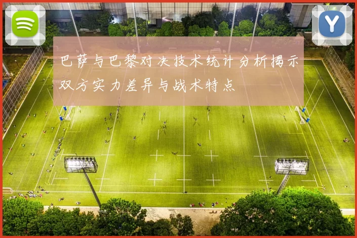 巴萨与巴黎对决技术统计分析揭示双方实力差异与战术特点