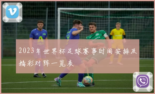 2023年世界杯足球赛事时间安排及精彩对阵一览表