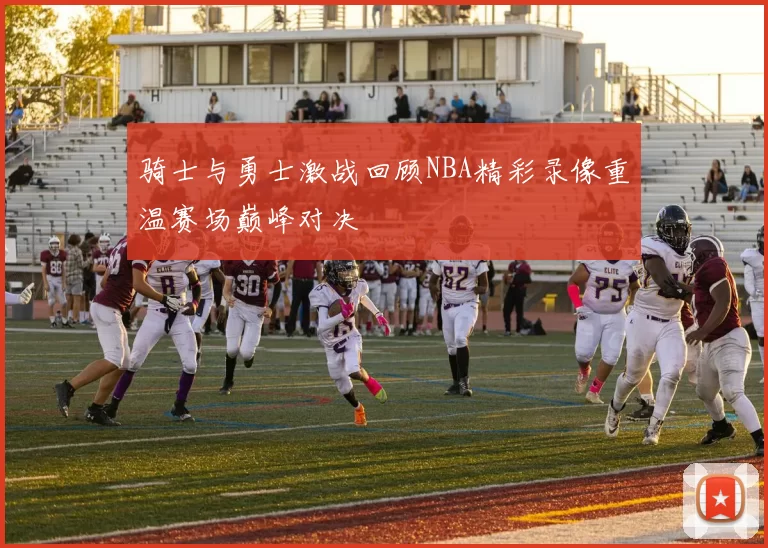 骑士与勇士激战回顾NBA精彩录像重温赛场巅峰对决