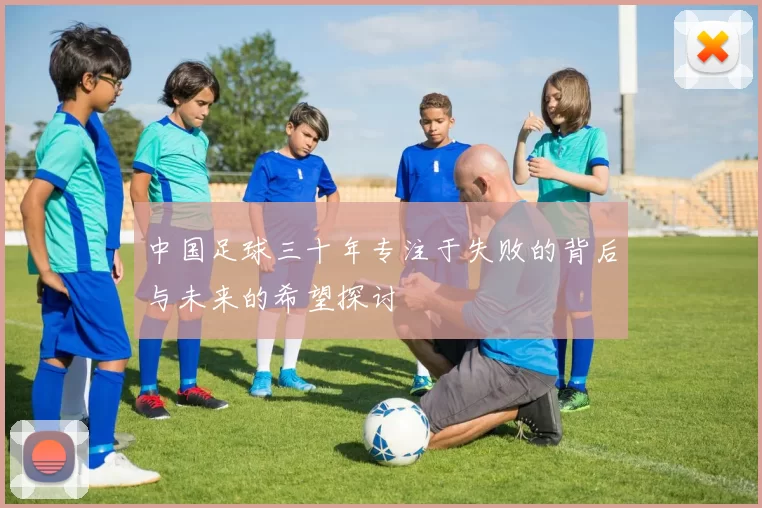 中国足球三十年专注于失败的背后与未来的希望探讨