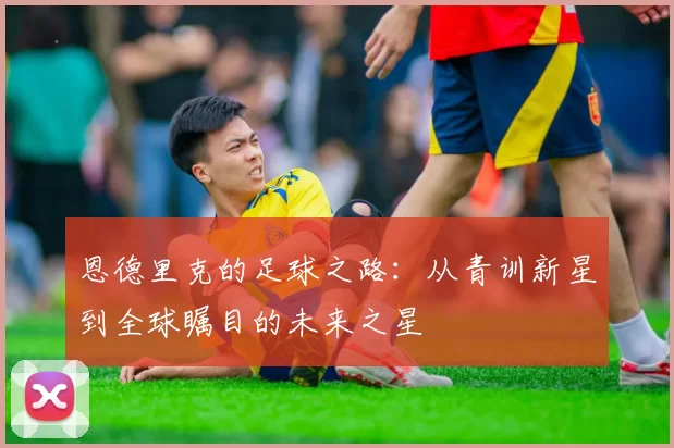恩德里克的足球之路：从青训新星到全球瞩目的未来之星