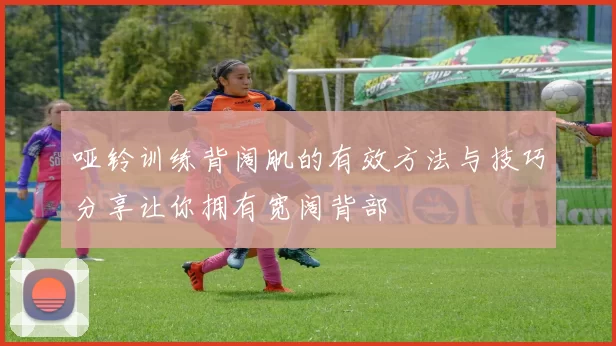 哑铃训练背阔肌的有效方法与技巧分享让你拥有宽阔背部