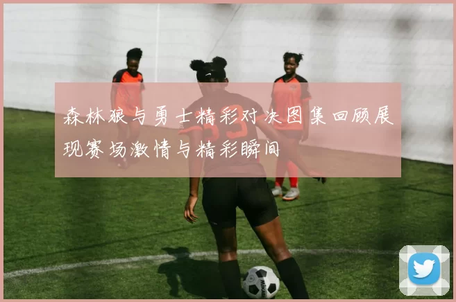 森林狼与勇士精彩对决图集回顾展现赛场激情与精彩瞬间