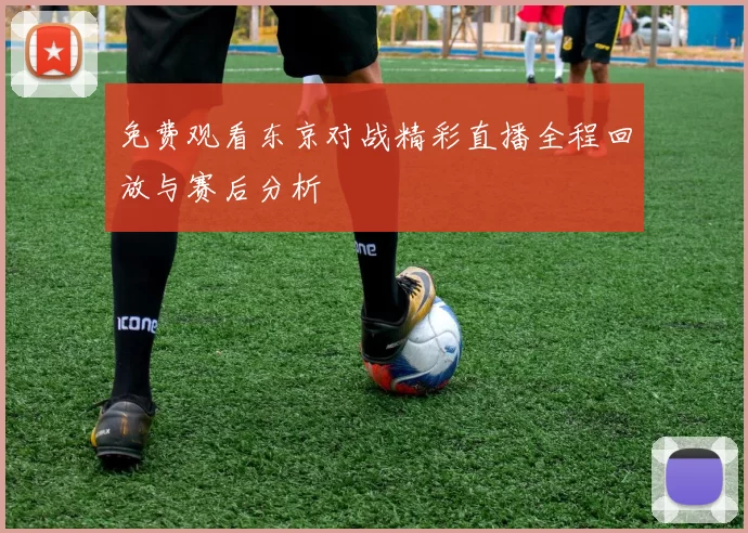 免费观看东京对战精彩直播全程回放与赛后分析