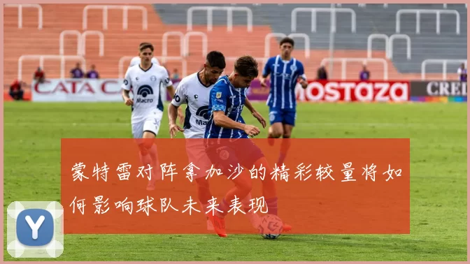 蒙特雷对阵拿加沙的精彩较量将如何影响球队未来表现