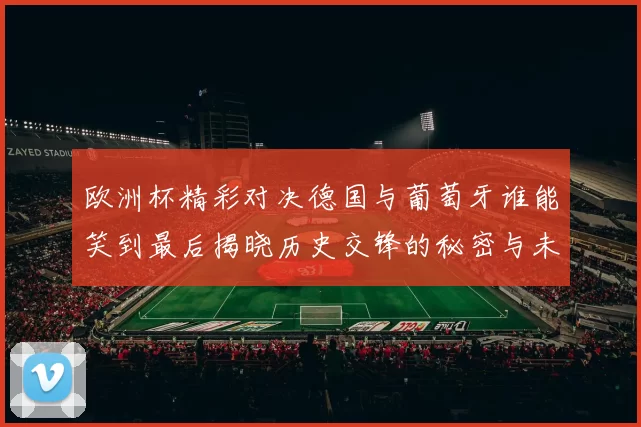欧洲杯精彩对决德国与葡萄牙谁能笑到最后揭晓历史交锋的秘密与未来展望