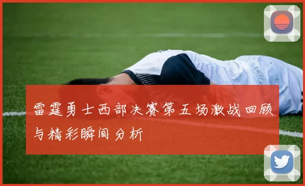 雷霆勇士西部决赛第五场激战回顾与精彩瞬间分析