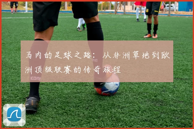 马内的足球之路：从非洲草地到欧洲顶级联赛的传奇旅程