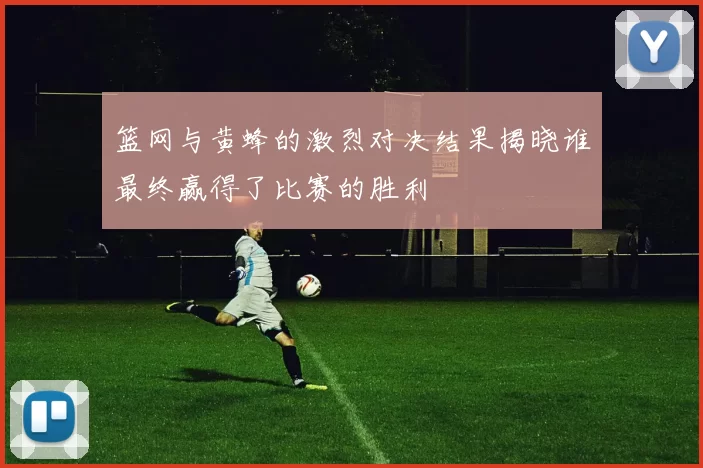 篮网与黄蜂的激烈对决结果揭晓谁最终赢得了比赛的胜利