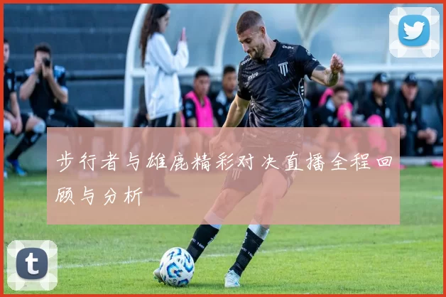 步行者与雄鹿精彩对决直播全程回顾与分析