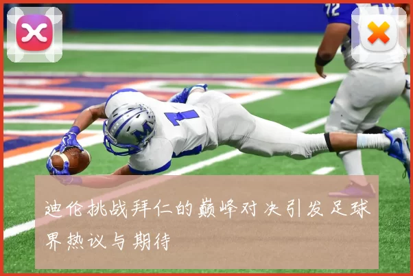 迪伦挑战拜仁的巅峰对决引发足球界热议与期待